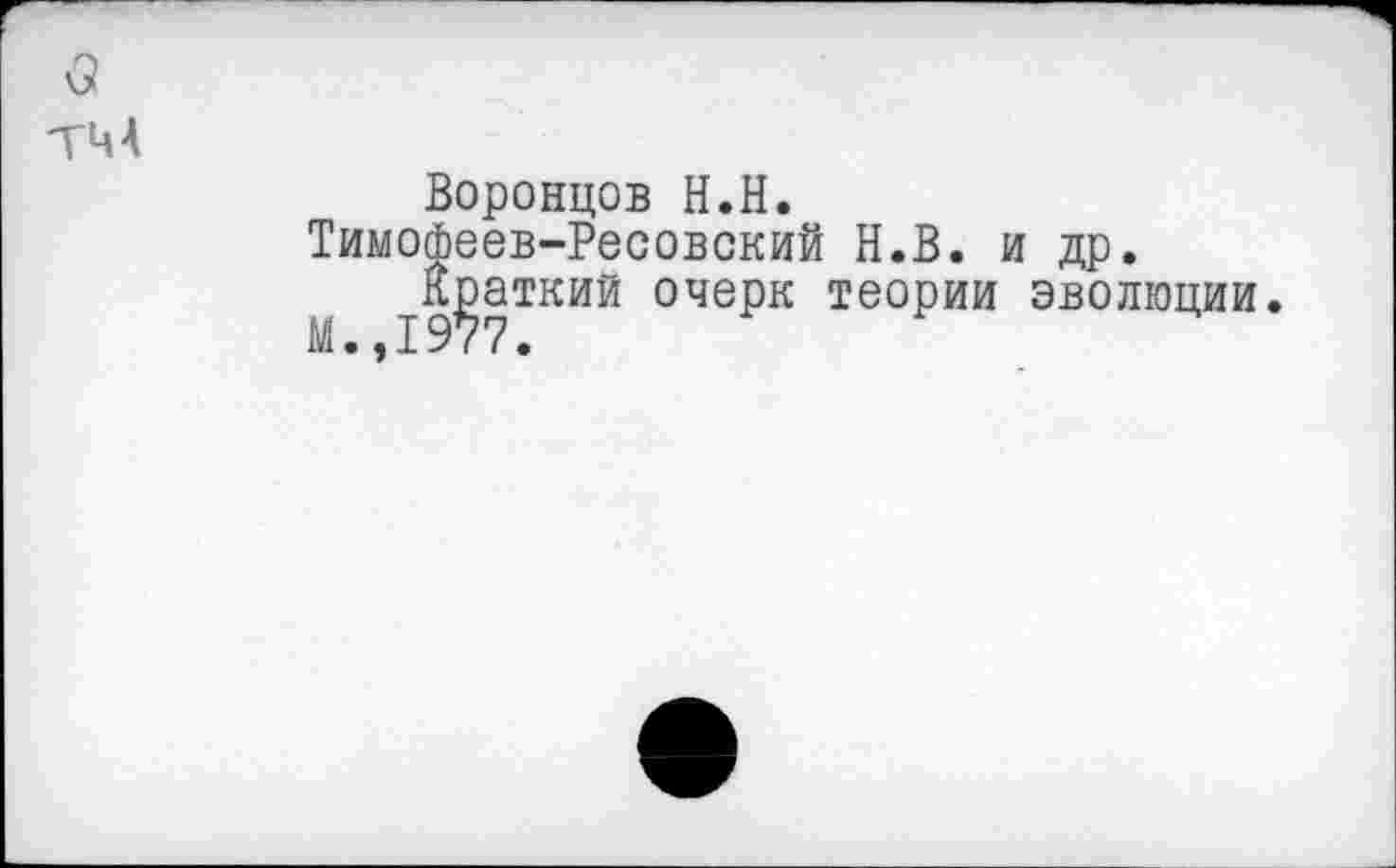 ﻿Воронцов Н.Н.
Тимофеев-Ресовский Н.В. и др.
Краткий очерк теории эволюции.